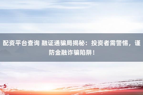 配资平台查询 融证通骗局揭秘：投资者需警惕，谨防金融诈骗陷阱！