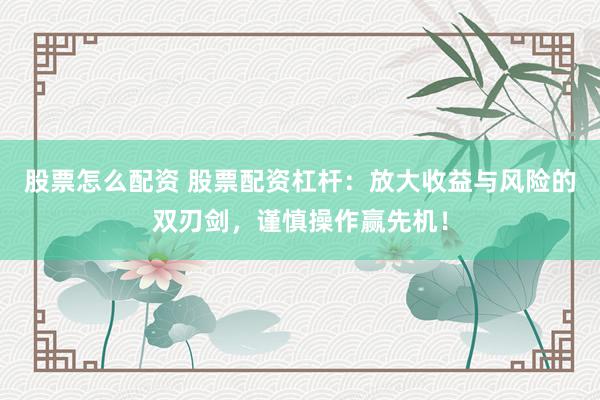 股票怎么配资 股票配资杠杆：放大收益与风险的双刃剑，谨慎操作赢先机！