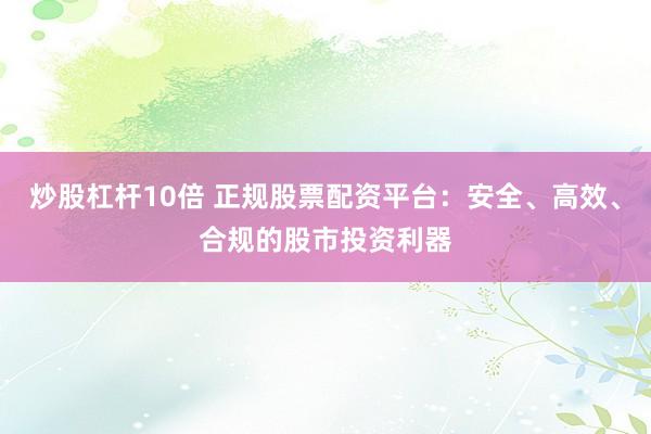 炒股杠杆10倍 正规股票配资平台：安全、高效、合规的股市投资利器