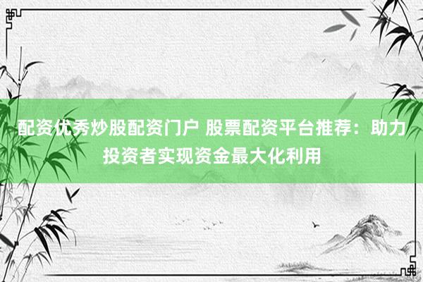 配资优秀炒股配资门户 股票配资平台推荐：助力投资者实现资金最大化利用
