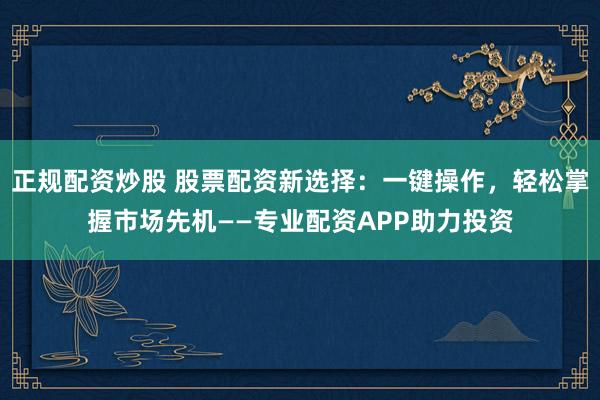 正规配资炒股 股票配资新选择：一键操作，轻松掌握市场先机——专业配资APP助力投资