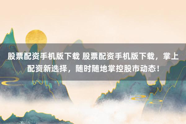 股票配资手机版下载 股票配资手机版下载，掌上配资新选择，随时随地掌控股市动态！
