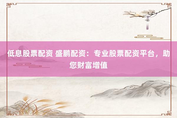 低息股票配资 盛鹏配资：专业股票配资平台，助您财富增值