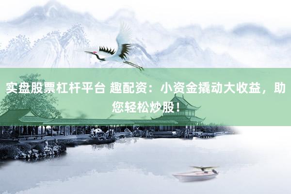 实盘股票杠杆平台 趣配资：小资金撬动大收益，助您轻松炒股！