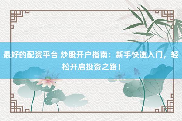 最好的配资平台 炒股开户指南：新手快速入门，轻松开启投资之路！