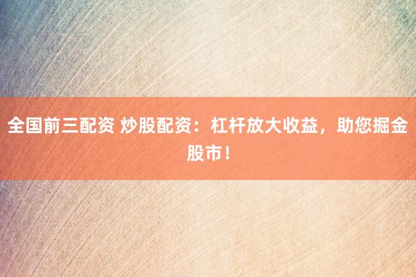 全国前三配资 炒股配资：杠杆放大收益，助您掘金股市！