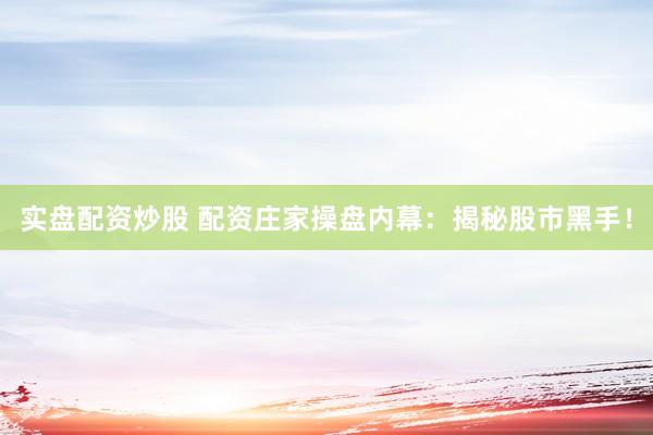 实盘配资炒股 配资庄家操盘内幕：揭秘股市黑手！