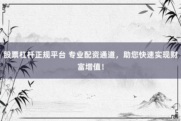 股票杠杆正规平台 专业配资通道，助您快速实现财富增值！
