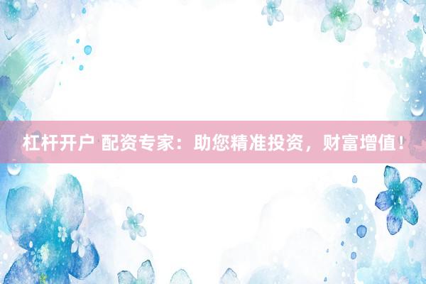 杠杆开户 配资专家：助您精准投资，财富增值！