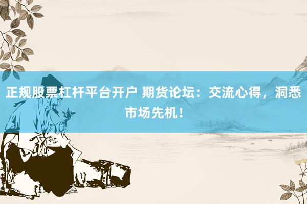 正规股票杠杆平台开户 期货论坛：交流心得，洞悉市场先机！
