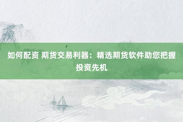 如何配资 期货交易利器：精选期货软件助您把握投资先机