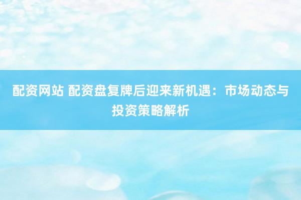 配资网站 配资盘复牌后迎来新机遇：市场动态与投资策略解析