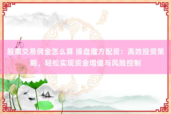 股票交易佣金怎么算 操盘魔方配资：高效投资策略，轻松实现资金增值与风险控制