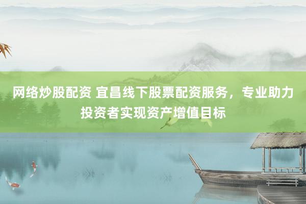 网络炒股配资 宜昌线下股票配资服务，专业助力投资者实现资产增值目标