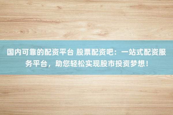 国内可靠的配资平台 股票配资吧：一站式配资服务平台，助您轻松实现股市投资梦想！