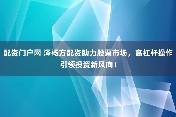 配资门户网 泽杨方配资助力股票市场，高杠杆操作引领投资新风向！