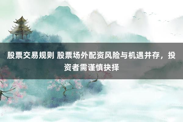 股票交易规则 股票场外配资风险与机遇并存，投资者需谨慎抉择