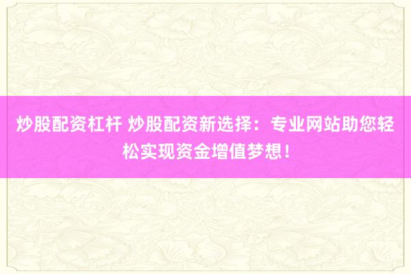 炒股配资杠杆 炒股配资新选择：专业网站助您轻松实现资金增值梦想！
