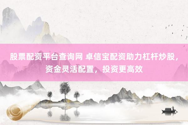 股票配资平台查询网 卓信宝配资助力杠杆炒股，资金灵活配置，投资更高效
