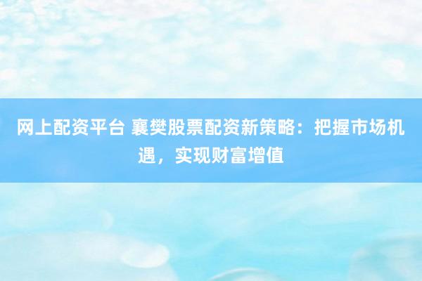 网上配资平台 襄樊股票配资新策略：把握市场机遇，实现财富增值