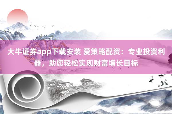 大牛证券app下载安装 爱策略配资：专业投资利器，助您轻松实现财富增长目标