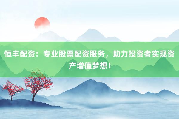 恒丰配资：专业股票配资服务，助力投资者实现资产增值梦想！