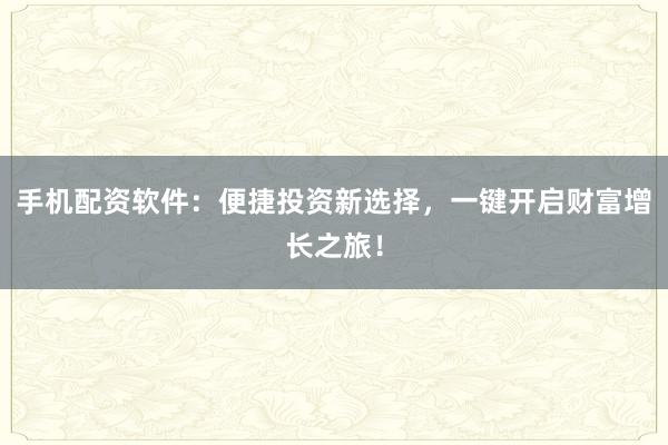 手机配资软件：便捷投资新选择，一键开启财富增长之旅！