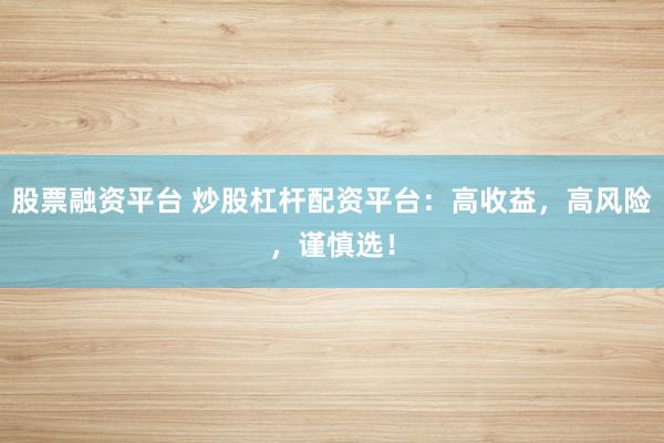 股票融资平台 炒股杠杆配资平台：高收益，高风险，谨慎选！
