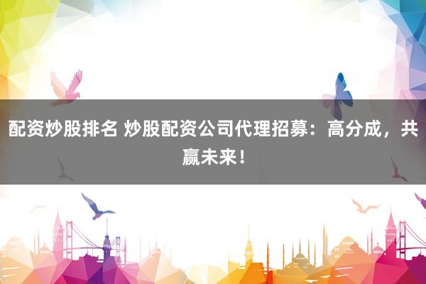 配资炒股排名 炒股配资公司代理招募：高分成，共赢未来！