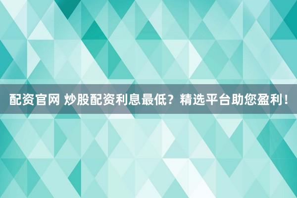 配资官网 炒股配资利息最低？精选平台助您盈利！
