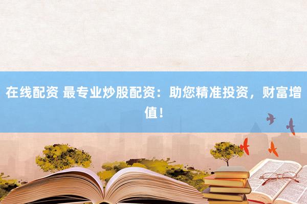 在线配资 最专业炒股配资：助您精准投资，财富增值！