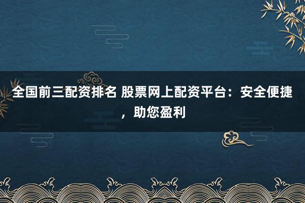 全国前三配资排名 股票网上配资平台：安全便捷，助您盈利