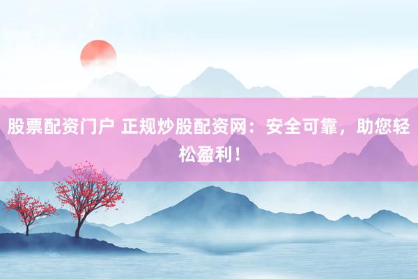 股票配资门户 正规炒股配资网：安全可靠，助您轻松盈利！