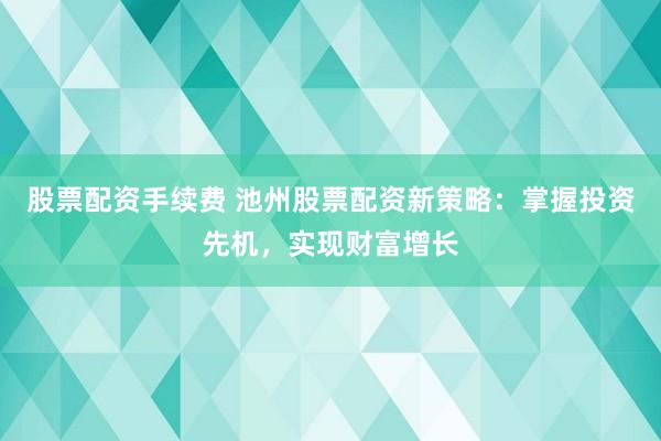 股票配资手续费 池州股票配资新策略：掌握投资先机，实现财富增长