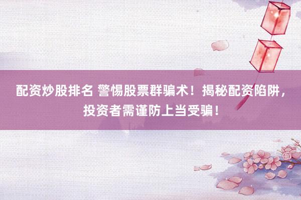 配资炒股排名 警惕股票群骗术！揭秘配资陷阱，投资者需谨防上当受骗！