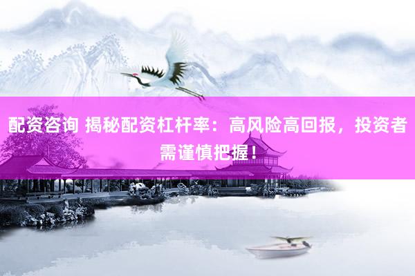 配资咨询 揭秘配资杠杆率：高风险高回报，投资者需谨慎把握！