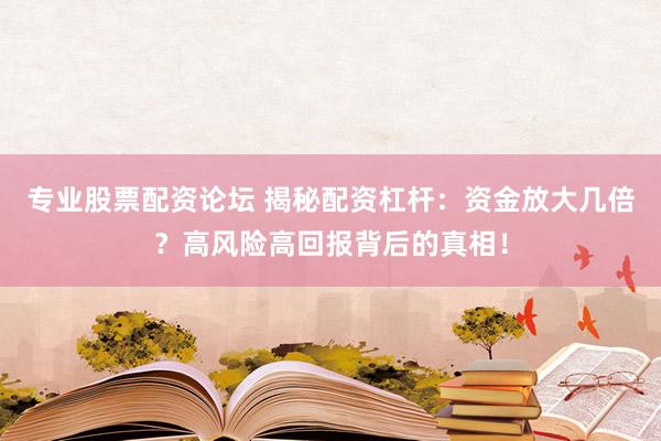 专业股票配资论坛 揭秘配资杠杆：资金放大几倍？高风险高回报背后的真相！