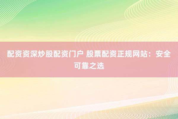 配资资深炒股配资门户 股票配资正规网站：安全可靠之选