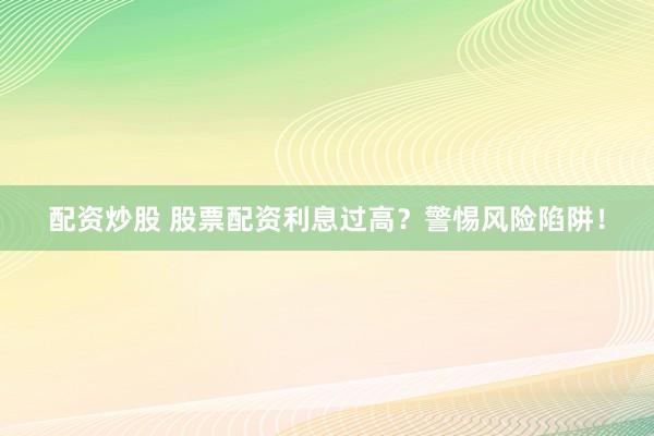 配资炒股 股票配资利息过高？警惕风险陷阱！