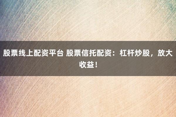 股票线上配资平台 股票信托配资：杠杆炒股，放大收益！