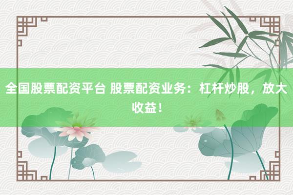 全国股票配资平台 股票配资业务：杠杆炒股，放大收益！