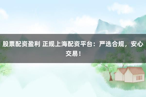 股票配资盈利 正规上海配资平台：严选合规，安心交易！