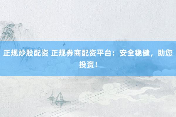 正规炒股配资 正规券商配资平台：安全稳健，助您投资！
