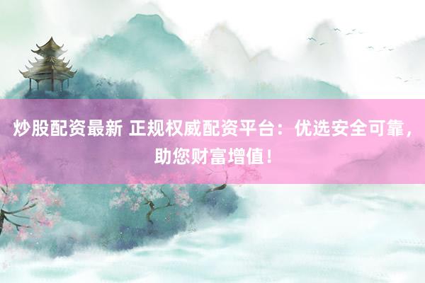 炒股配资最新 正规权威配资平台：优选安全可靠，助您财富增值！