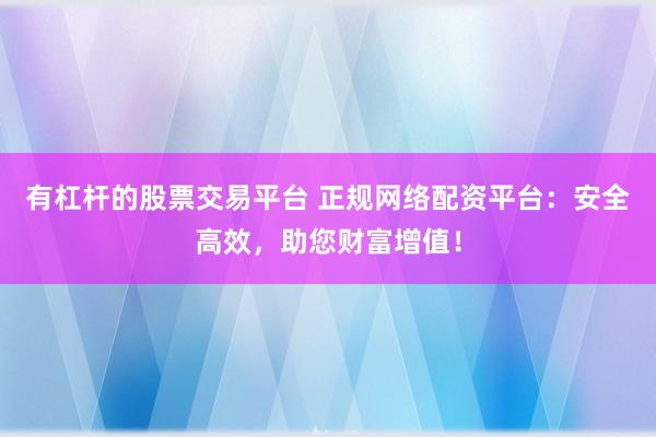 有杠杆的股票交易平台 正规网络配资平台：安全高效，助您财富增值！