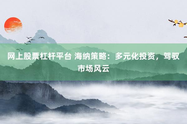 网上股票杠杆平台 海纳策略：多元化投资，驾驭市场风云