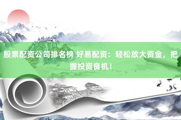 股票配资公司排名榜 好易配资：轻松放大资金，把握投资良机！