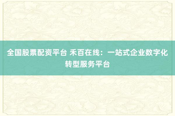 全国股票配资平台 禾百在线：一站式企业数字化转型服务平台