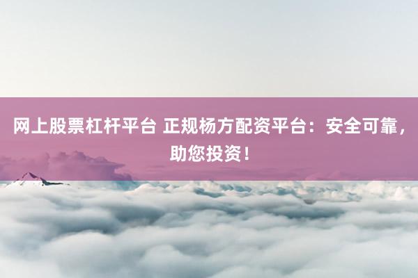 网上股票杠杆平台 正规杨方配资平台：安全可靠，助您投资！