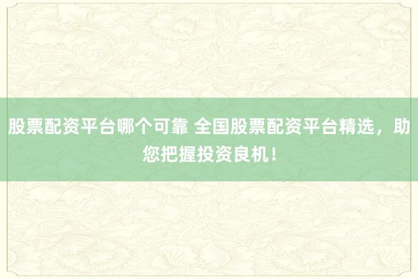 股票配资平台哪个可靠 全国股票配资平台精选，助您把握投资良机！